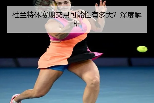 杜兰特休赛期交易可能性有多大？深度解析