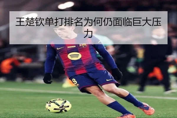 王楚钦单打排名为何仍面临巨大压力